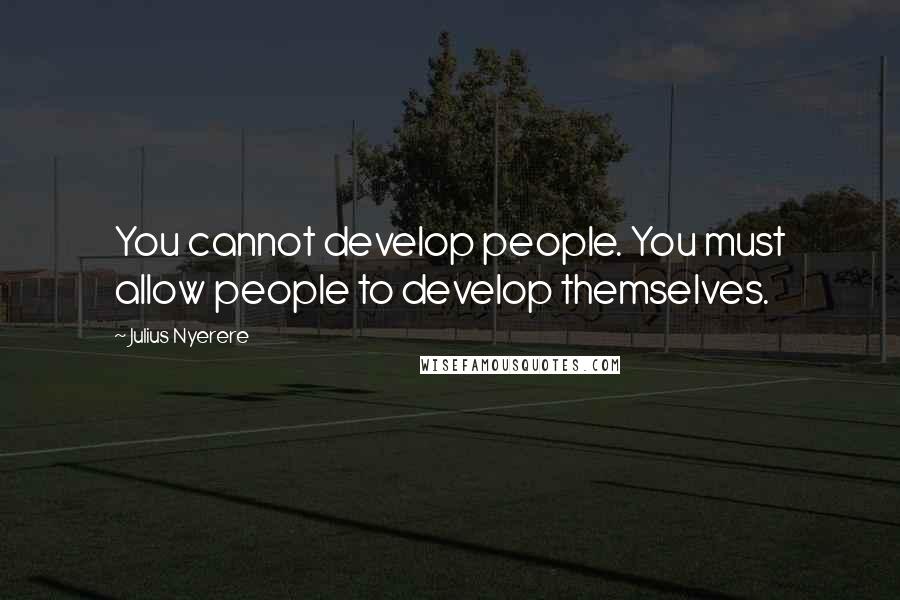 Julius Nyerere Quotes: You cannot develop people. You must allow people to develop themselves.
