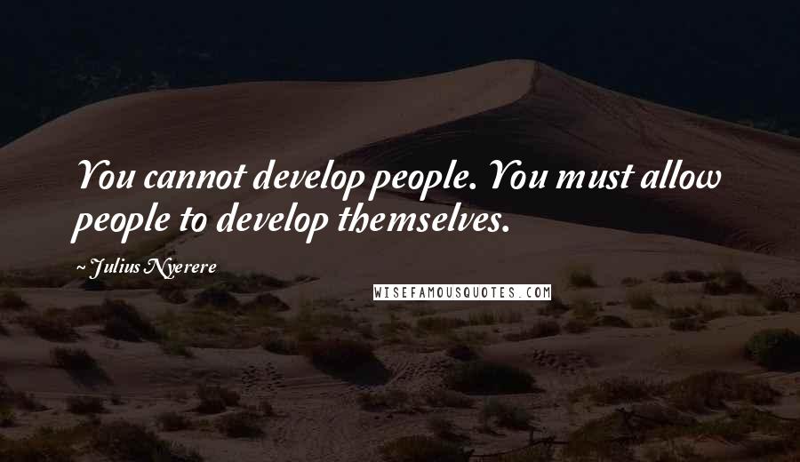 Julius Nyerere Quotes: You cannot develop people. You must allow people to develop themselves.