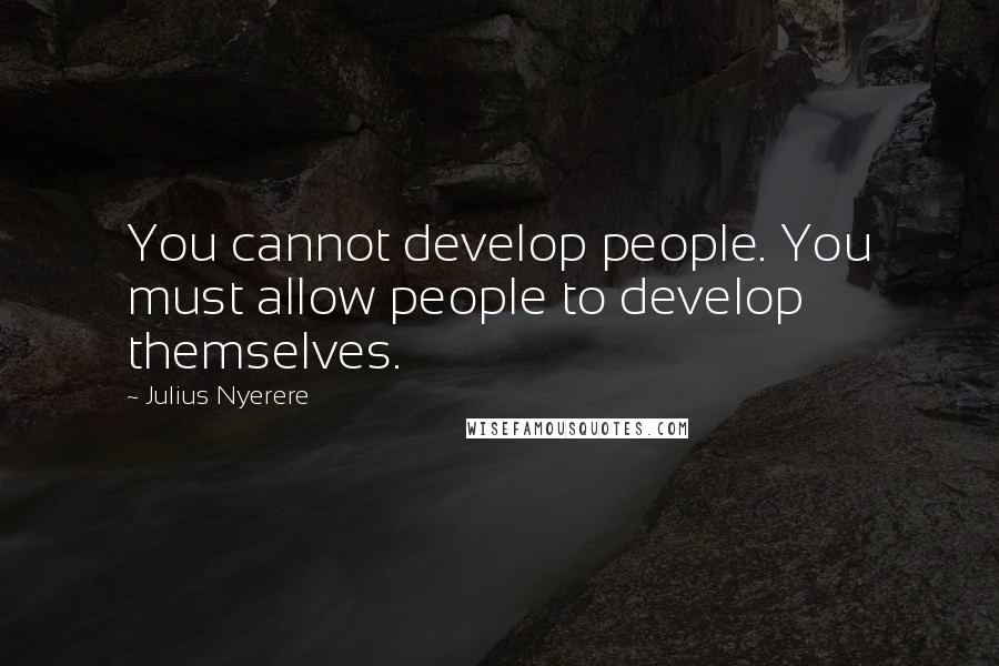 Julius Nyerere Quotes: You cannot develop people. You must allow people to develop themselves.