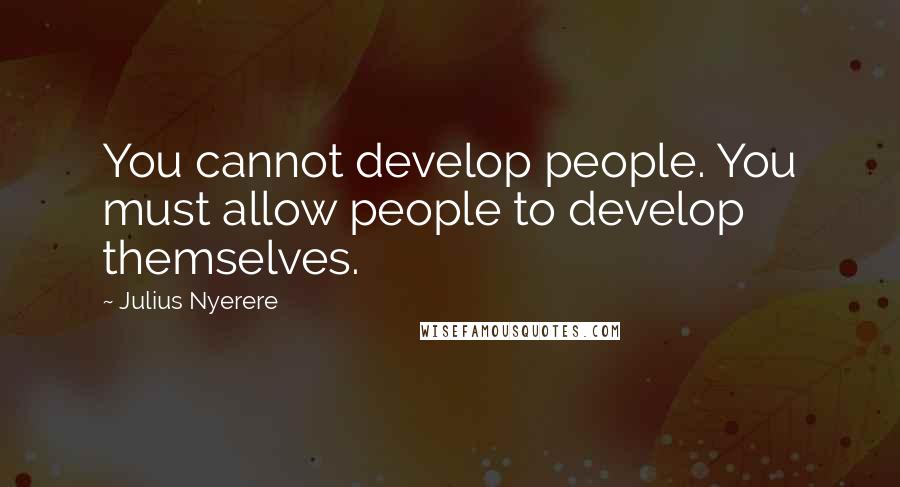Julius Nyerere Quotes: You cannot develop people. You must allow people to develop themselves.