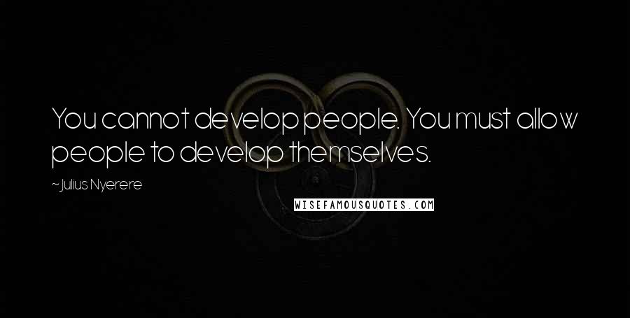 Julius Nyerere Quotes: You cannot develop people. You must allow people to develop themselves.