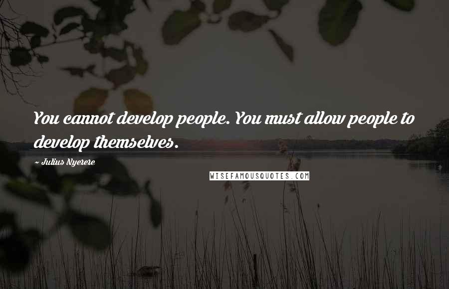Julius Nyerere Quotes: You cannot develop people. You must allow people to develop themselves.