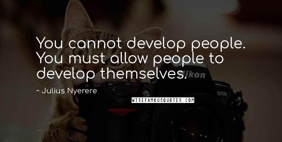 Julius Nyerere Quotes: You cannot develop people. You must allow people to develop themselves.