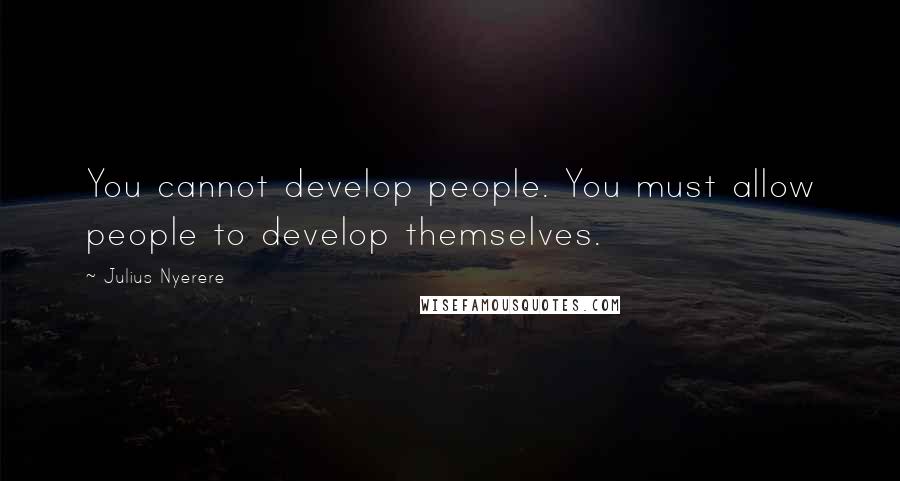 Julius Nyerere Quotes: You cannot develop people. You must allow people to develop themselves.