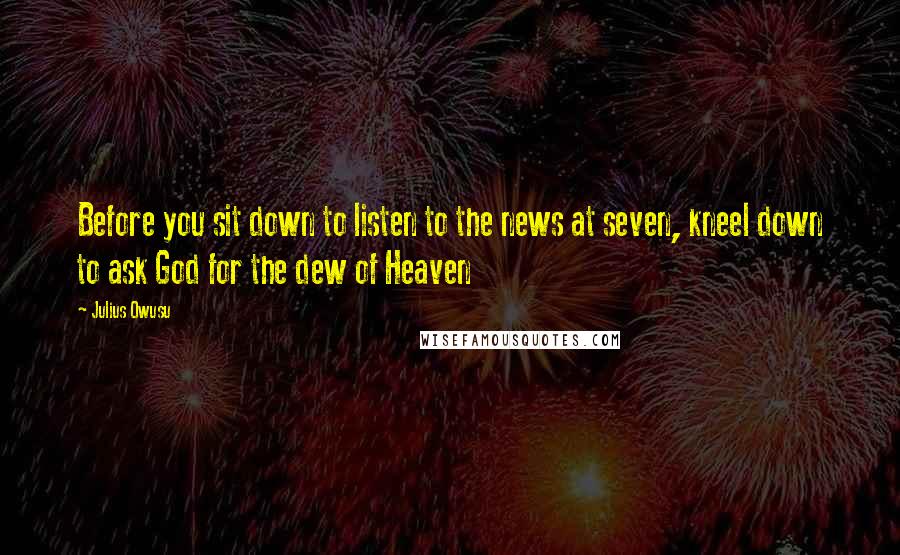 Julius Owusu Quotes: Before you sit down to listen to the news at seven, kneel down to ask God for the dew of Heaven