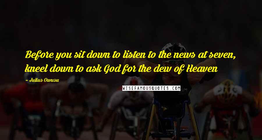 Julius Owusu Quotes: Before you sit down to listen to the news at seven, kneel down to ask God for the dew of Heaven