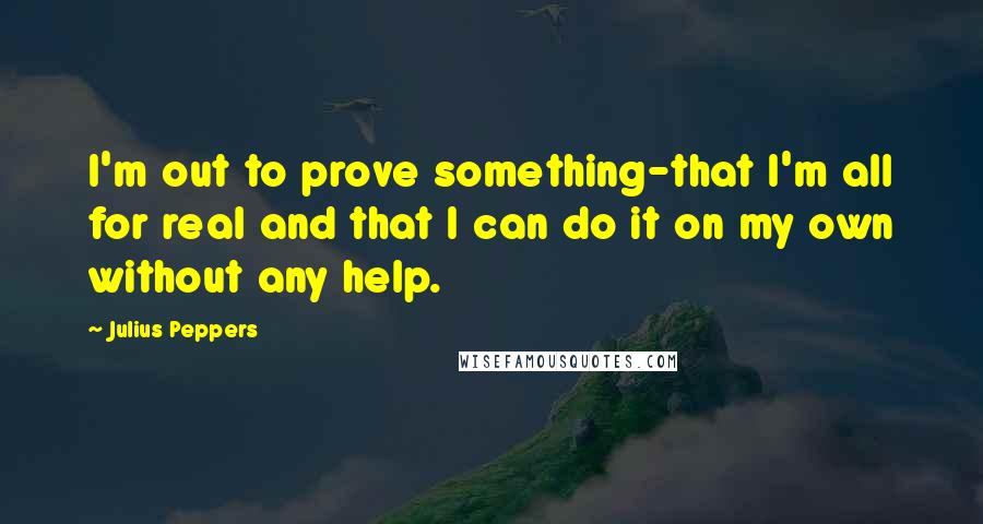 Julius Peppers Quotes: I'm out to prove something-that I'm all for real and that I can do it on my own without any help.