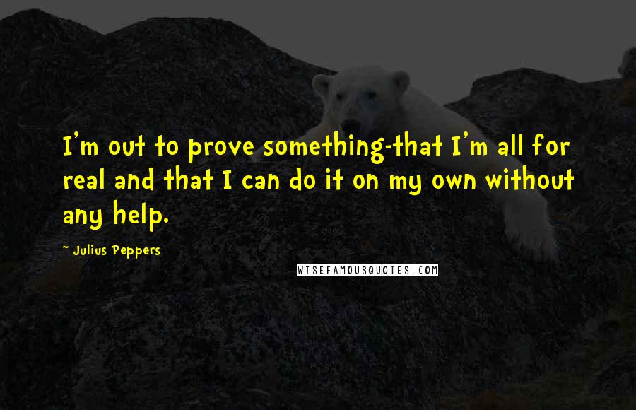 Julius Peppers Quotes: I'm out to prove something-that I'm all for real and that I can do it on my own without any help.