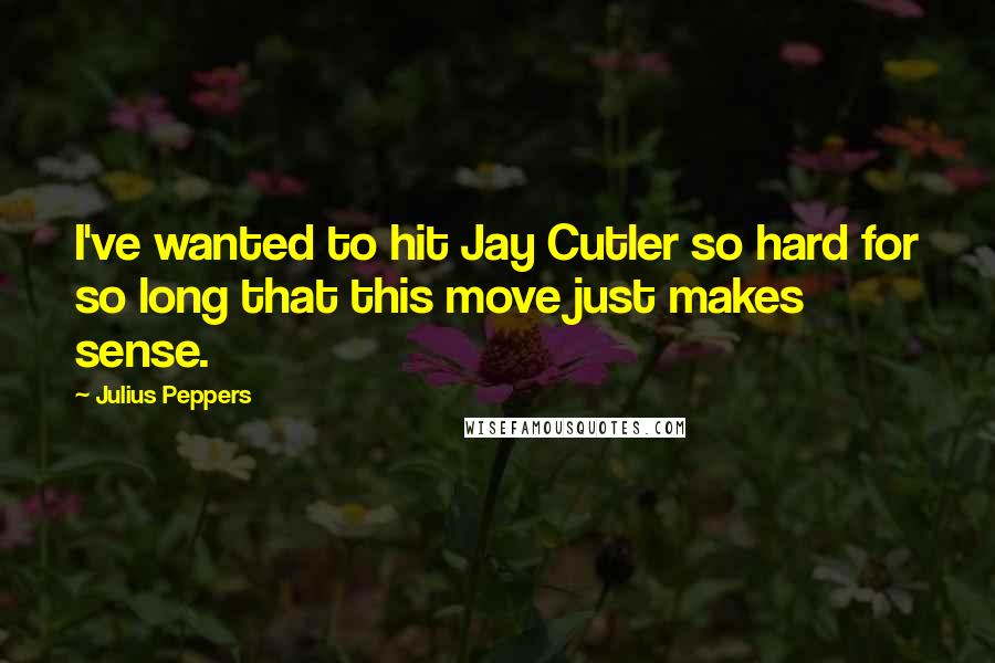 Julius Peppers Quotes: I've wanted to hit Jay Cutler so hard for so long that this move just makes sense.