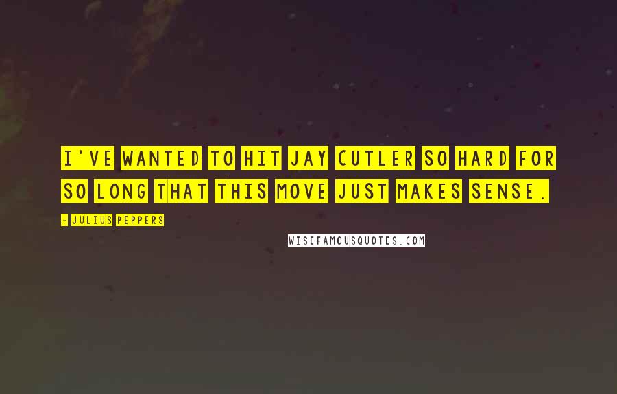 Julius Peppers Quotes: I've wanted to hit Jay Cutler so hard for so long that this move just makes sense.