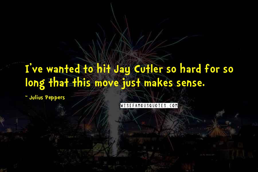 Julius Peppers Quotes: I've wanted to hit Jay Cutler so hard for so long that this move just makes sense.