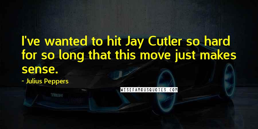 Julius Peppers Quotes: I've wanted to hit Jay Cutler so hard for so long that this move just makes sense.