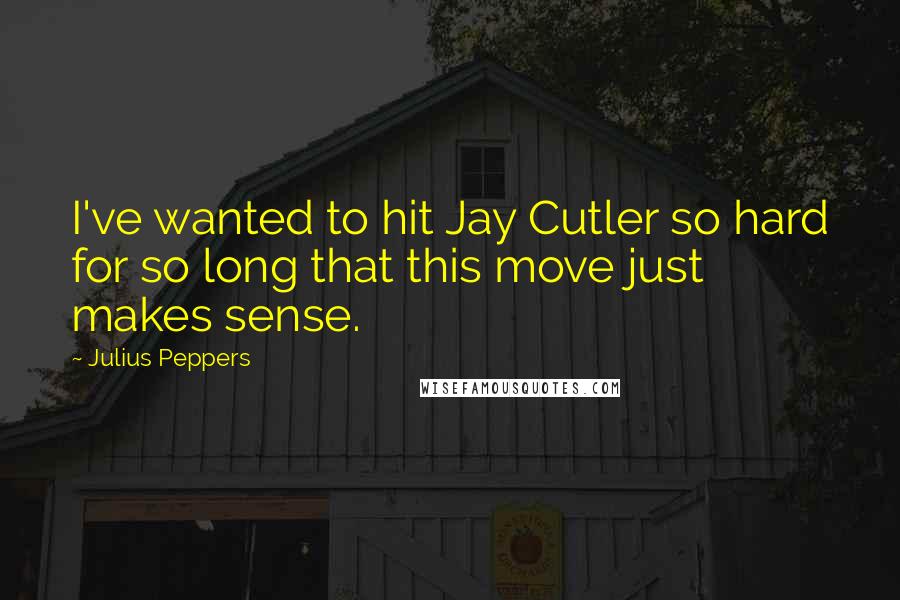 Julius Peppers Quotes: I've wanted to hit Jay Cutler so hard for so long that this move just makes sense.