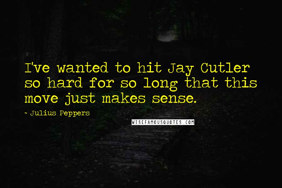 Julius Peppers Quotes: I've wanted to hit Jay Cutler so hard for so long that this move just makes sense.