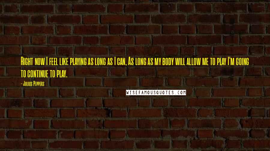 Julius Peppers Quotes: Right now I feel like playing as long as I can, As long as my body will allow me to play I'm going to continue to play.