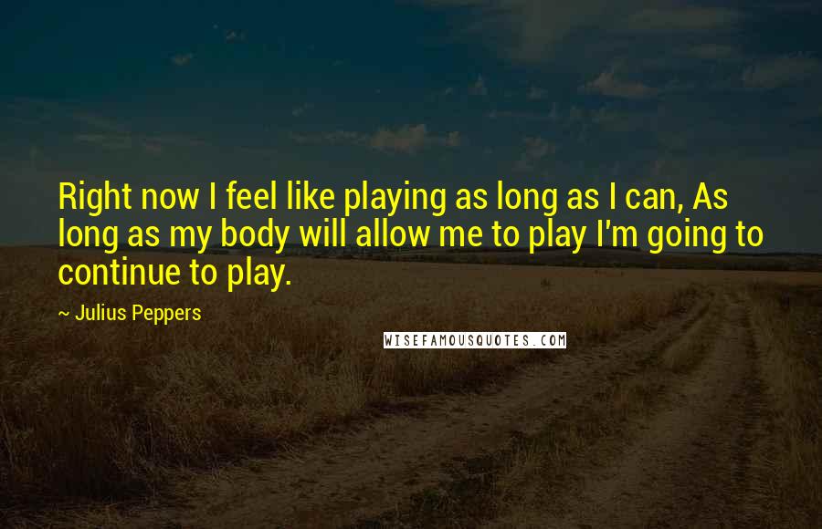 Julius Peppers Quotes: Right now I feel like playing as long as I can, As long as my body will allow me to play I'm going to continue to play.