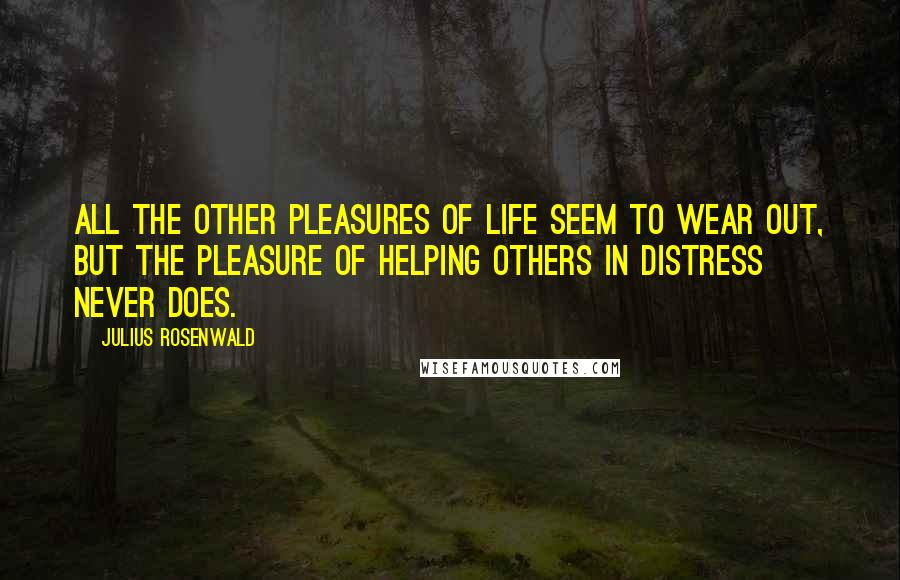 Julius Rosenwald Quotes: All the other pleasures of life seem to wear out, but the pleasure of helping others in distress never does.