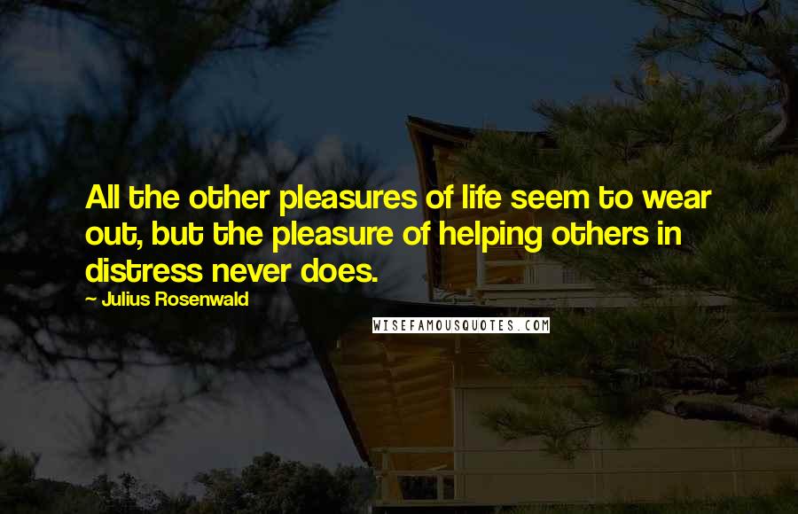 Julius Rosenwald Quotes: All the other pleasures of life seem to wear out, but the pleasure of helping others in distress never does.