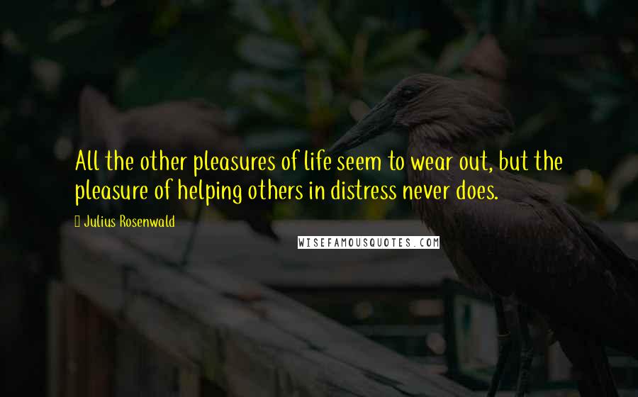 Julius Rosenwald Quotes: All the other pleasures of life seem to wear out, but the pleasure of helping others in distress never does.