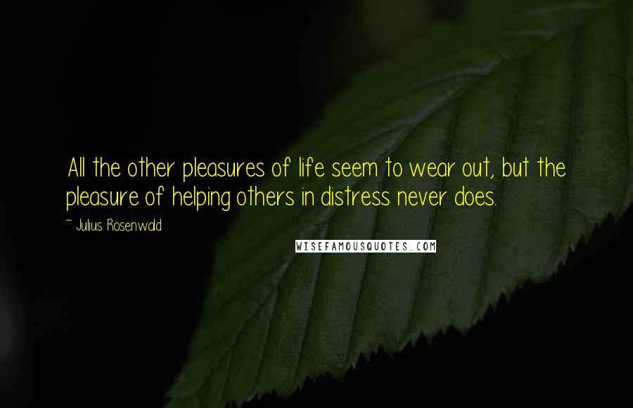 Julius Rosenwald Quotes: All the other pleasures of life seem to wear out, but the pleasure of helping others in distress never does.