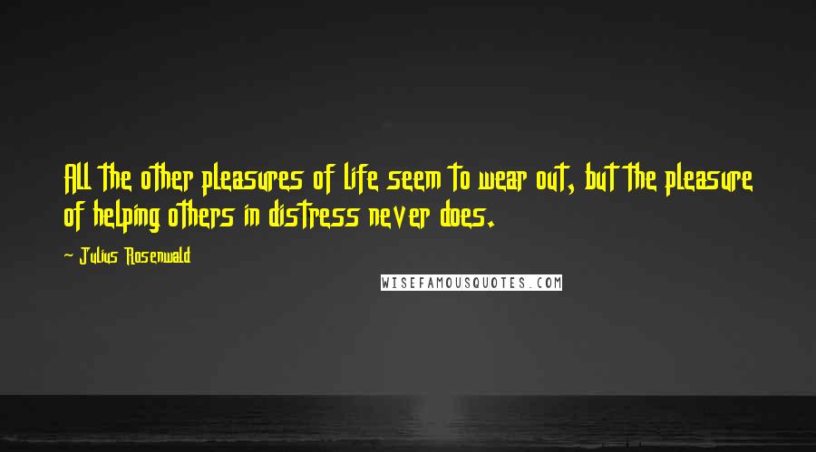 Julius Rosenwald Quotes: All the other pleasures of life seem to wear out, but the pleasure of helping others in distress never does.