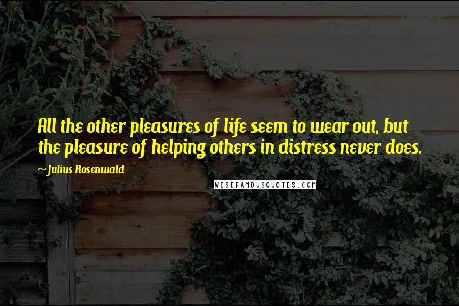 Julius Rosenwald Quotes: All the other pleasures of life seem to wear out, but the pleasure of helping others in distress never does.