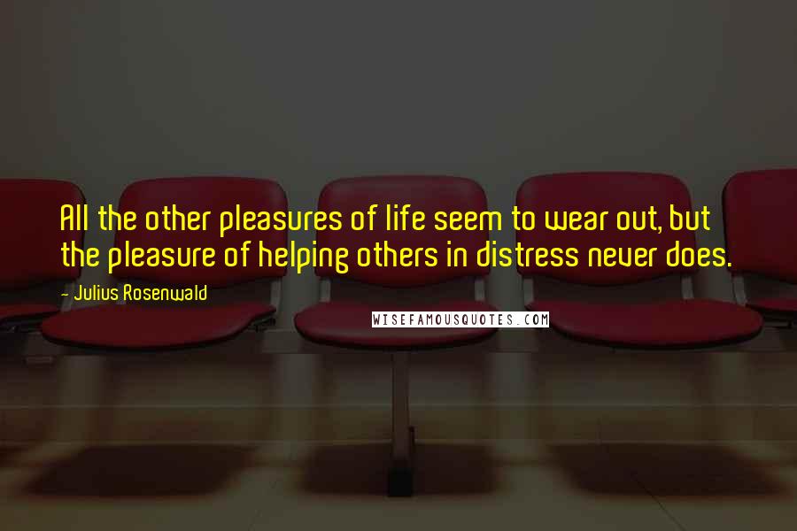 Julius Rosenwald Quotes: All the other pleasures of life seem to wear out, but the pleasure of helping others in distress never does.