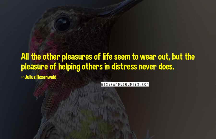 Julius Rosenwald Quotes: All the other pleasures of life seem to wear out, but the pleasure of helping others in distress never does.