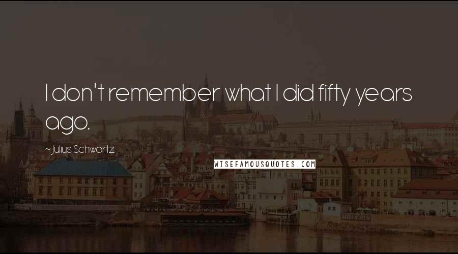 Julius Schwartz Quotes: I don't remember what I did fifty years ago.