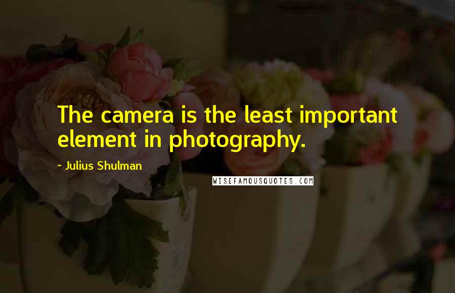 Julius Shulman Quotes: The camera is the least important element in photography.