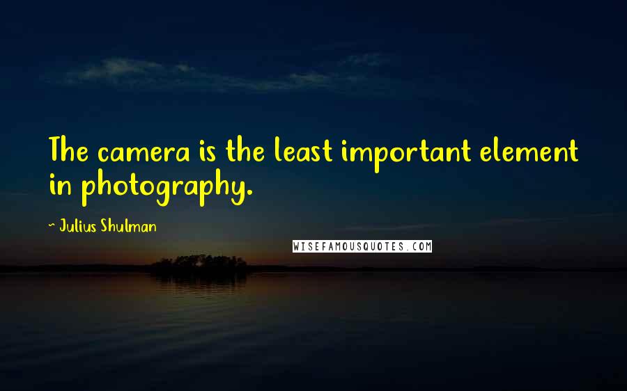 Julius Shulman Quotes: The camera is the least important element in photography.