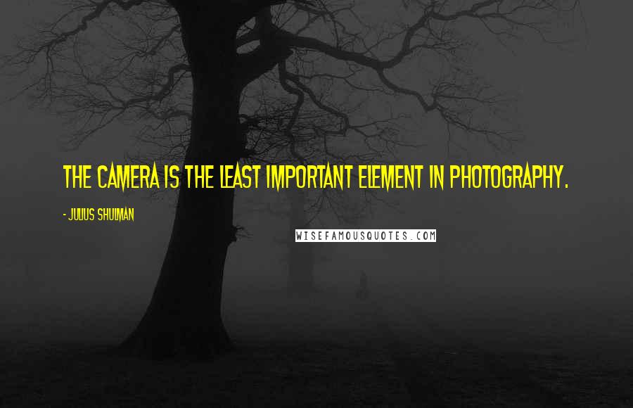 Julius Shulman Quotes: The camera is the least important element in photography.