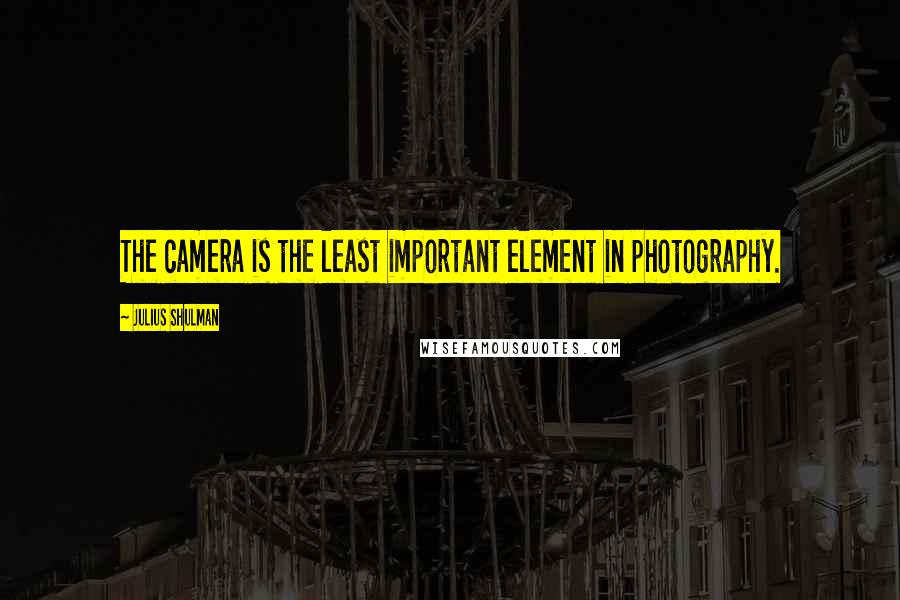 Julius Shulman Quotes: The camera is the least important element in photography.