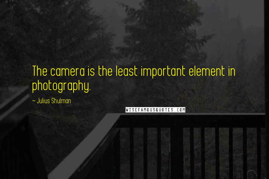 Julius Shulman Quotes: The camera is the least important element in photography.