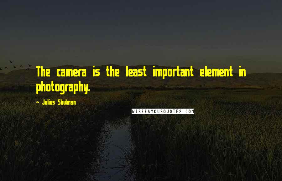 Julius Shulman Quotes: The camera is the least important element in photography.