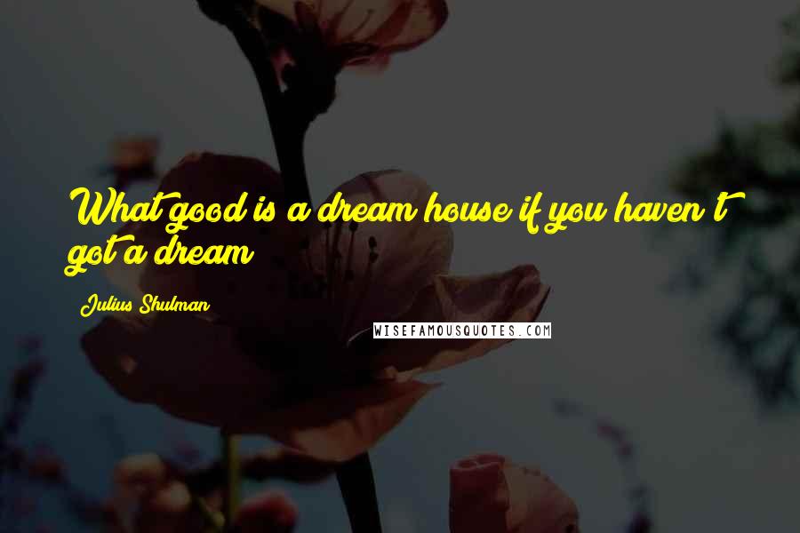 Julius Shulman Quotes: What good is a dream house if you haven't got a dream?