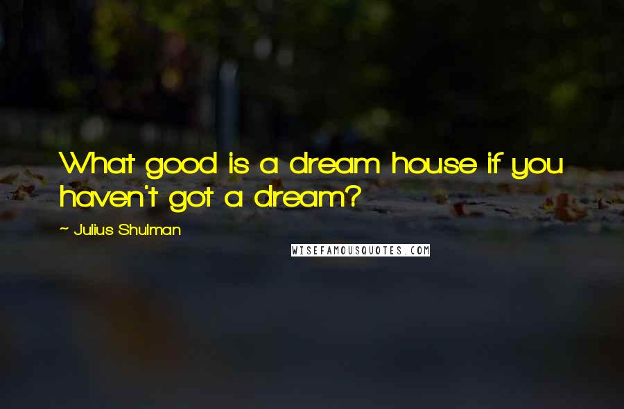 Julius Shulman Quotes: What good is a dream house if you haven't got a dream?