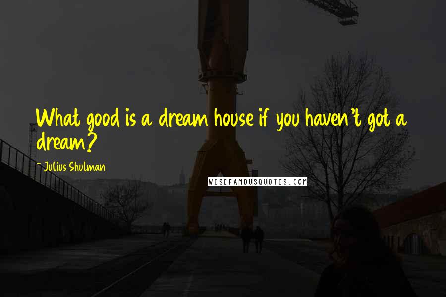 Julius Shulman Quotes: What good is a dream house if you haven't got a dream?