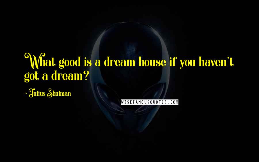 Julius Shulman Quotes: What good is a dream house if you haven't got a dream?
