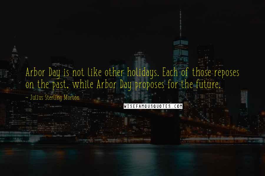 Julius Sterling Morton Quotes: Arbor Day is not like other holidays. Each of those reposes on the past, while Arbor Day proposes for the future.