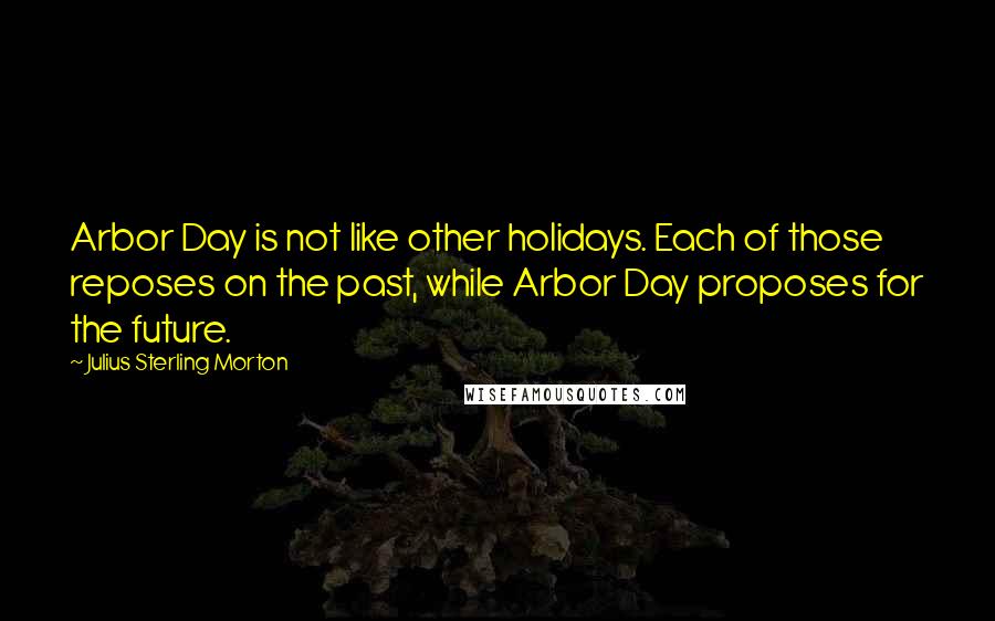 Julius Sterling Morton Quotes: Arbor Day is not like other holidays. Each of those reposes on the past, while Arbor Day proposes for the future.