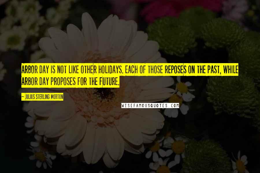 Julius Sterling Morton Quotes: Arbor Day is not like other holidays. Each of those reposes on the past, while Arbor Day proposes for the future.