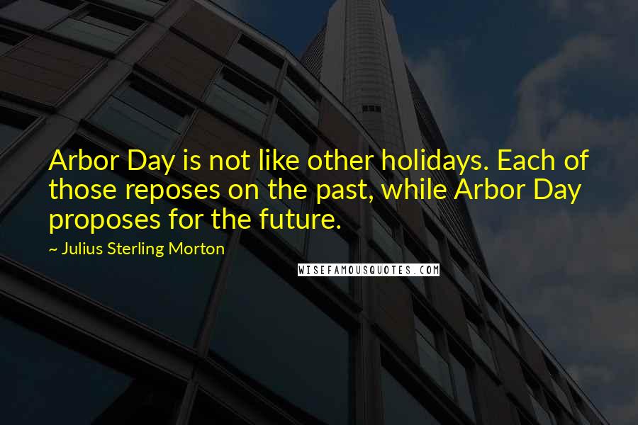 Julius Sterling Morton Quotes: Arbor Day is not like other holidays. Each of those reposes on the past, while Arbor Day proposes for the future.