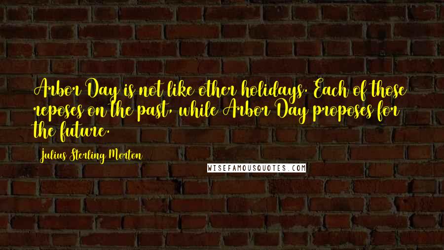 Julius Sterling Morton Quotes: Arbor Day is not like other holidays. Each of those reposes on the past, while Arbor Day proposes for the future.