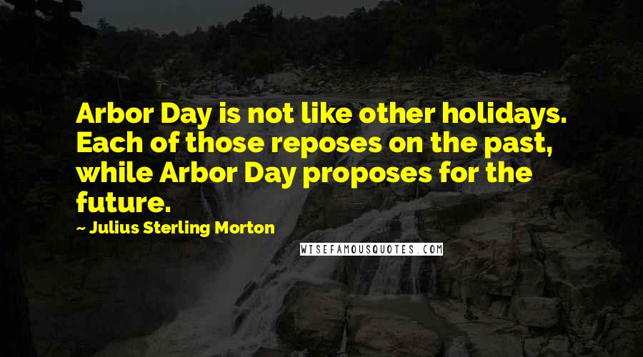 Julius Sterling Morton Quotes: Arbor Day is not like other holidays. Each of those reposes on the past, while Arbor Day proposes for the future.