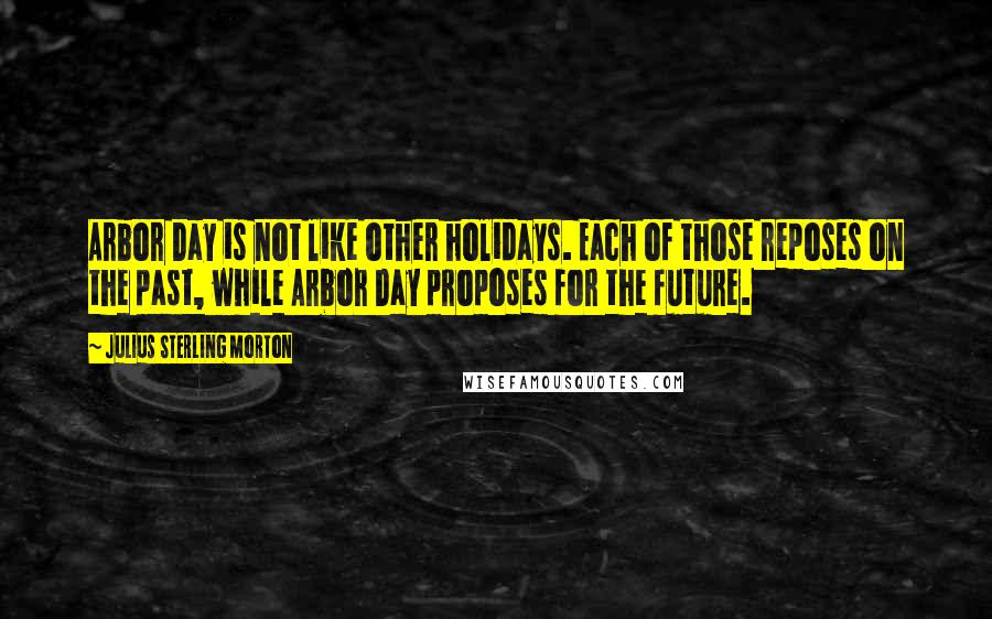 Julius Sterling Morton Quotes: Arbor Day is not like other holidays. Each of those reposes on the past, while Arbor Day proposes for the future.