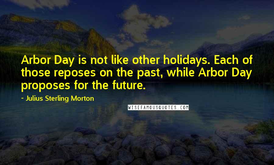 Julius Sterling Morton Quotes: Arbor Day is not like other holidays. Each of those reposes on the past, while Arbor Day proposes for the future.