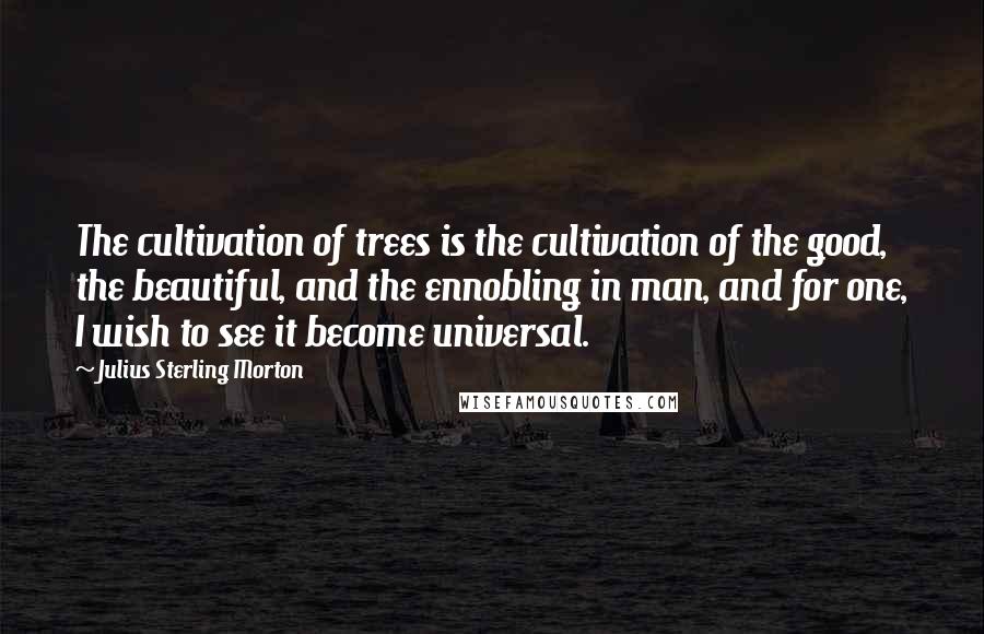 Julius Sterling Morton Quotes: The cultivation of trees is the cultivation of the good, the beautiful, and the ennobling in man, and for one, I wish to see it become universal.