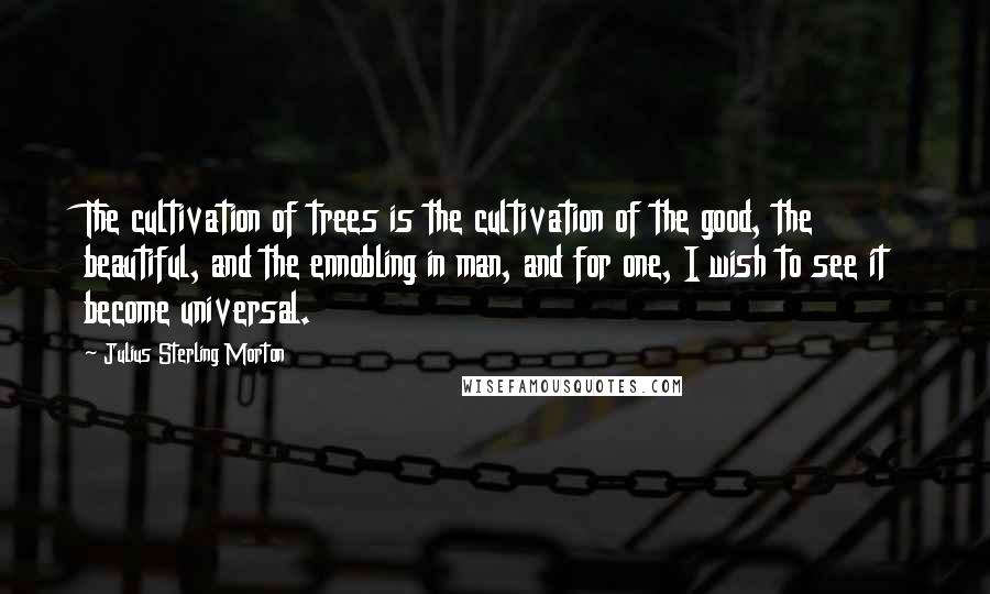 Julius Sterling Morton Quotes: The cultivation of trees is the cultivation of the good, the beautiful, and the ennobling in man, and for one, I wish to see it become universal.