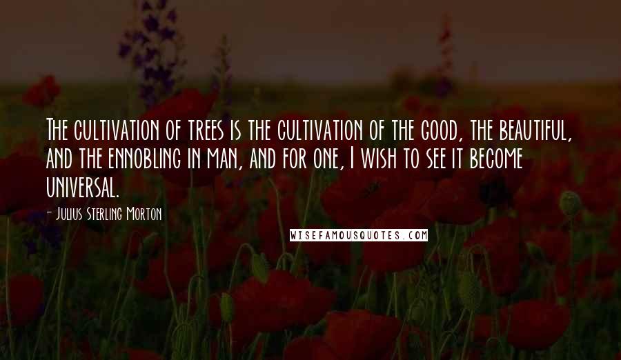 Julius Sterling Morton Quotes: The cultivation of trees is the cultivation of the good, the beautiful, and the ennobling in man, and for one, I wish to see it become universal.